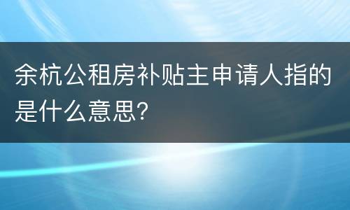 余杭公租房补贴主申请人指的是什么意思？