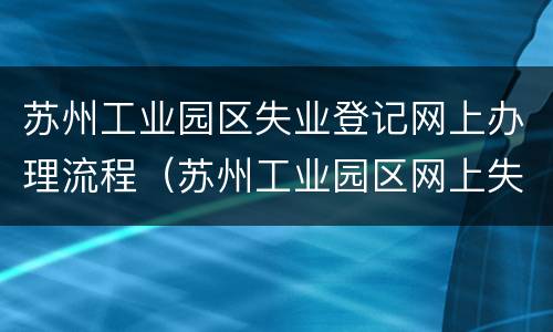 苏州工业园区失业登记网上办理流程（苏州工业园区网上失业自助登记）