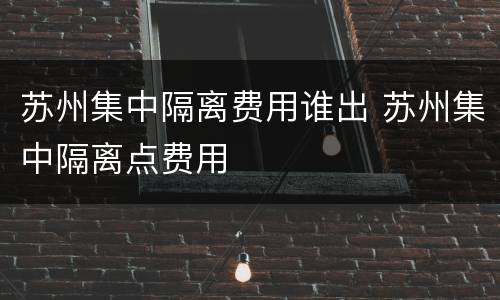 苏州集中隔离费用谁出 苏州集中隔离点费用