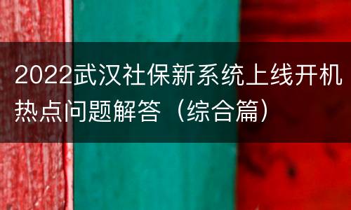 2022武汉社保新系统上线开机热点问题解答（综合篇）