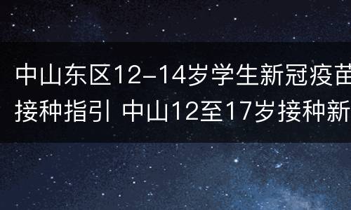 中山东区12-14岁学生新冠疫苗接种指引 中山12至17岁接种新冠疫苗