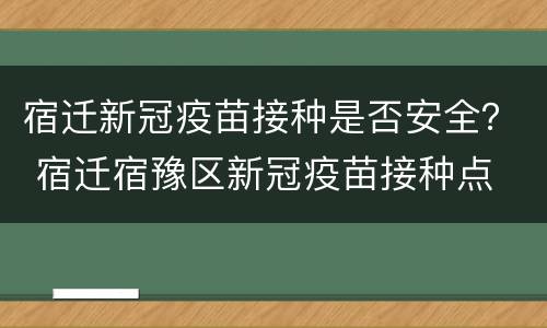宿迁新冠疫苗接种是否安全？ 宿迁宿豫区新冠疫苗接种点