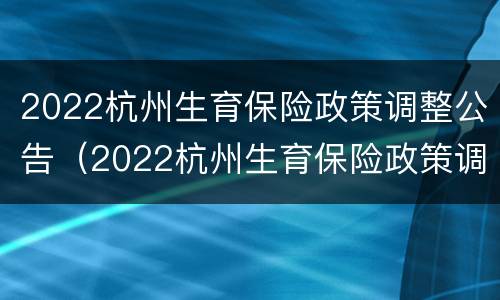 2022杭州生育保险政策调整公告（2022杭州生育保险政策调整公告会）