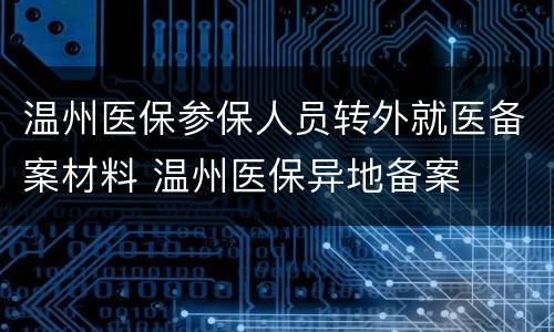 温州医保参保人员转外就医备案材料 温州医保异地备案
