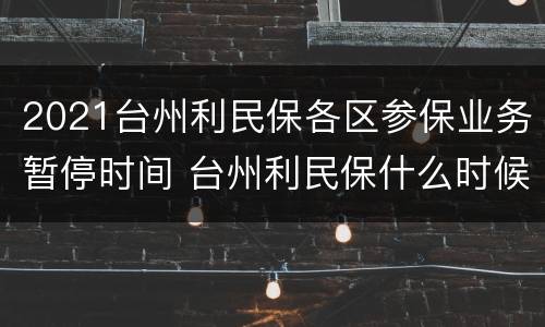 2021台州利民保各区参保业务暂停时间 台州利民保什么时候生效