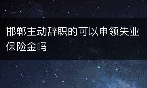 邯郸主动辞职的可以申领失业保险金吗