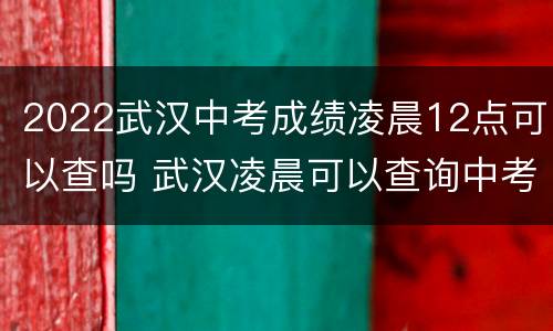 2022武汉中考成绩凌晨12点可以查吗 武汉凌晨可以查询中考成绩吗