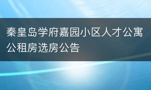 秦皇岛学府嘉园小区人才公寓公租房选房公告