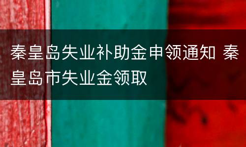 秦皇岛失业补助金申领通知 秦皇岛市失业金领取
