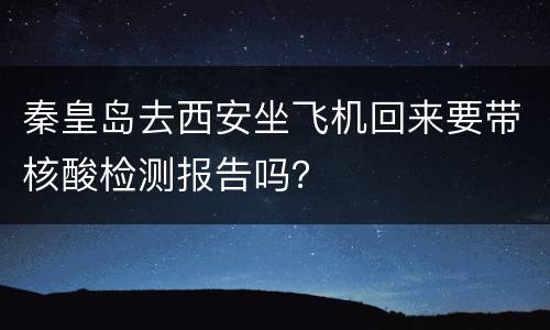 秦皇岛去西安坐飞机回来要带核酸检测报告吗？