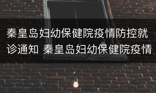 秦皇岛妇幼保健院疫情防控就诊通知 秦皇岛妇幼保健院疫情防控就诊通知最新