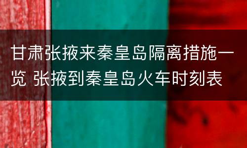 甘肃张掖来秦皇岛隔离措施一览 张掖到秦皇岛火车时刻表
