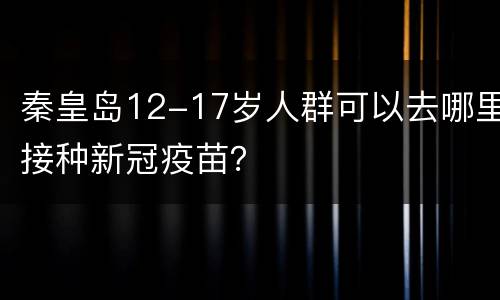 秦皇岛12-17岁人群可以去哪里接种新冠疫苗？
