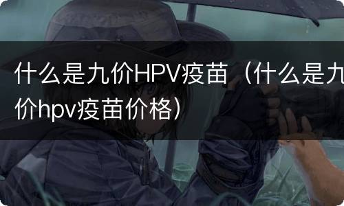 什么是九价HPV疫苗（什么是九价hpv疫苗价格）