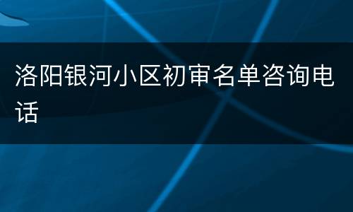 洛阳银河小区初审名单咨询电话