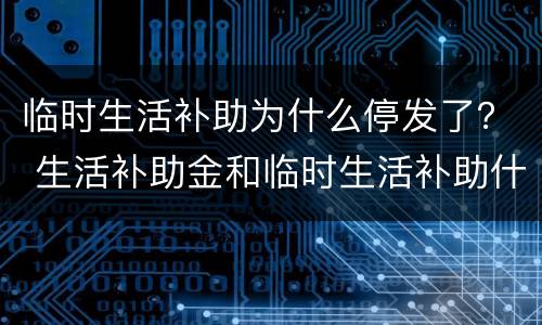 临时生活补助为什么停发了？ 生活补助金和临时生活补助什么时候发放