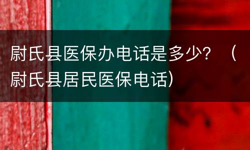 尉氏县医保办电话是多少？（尉氏县居民医保电话）