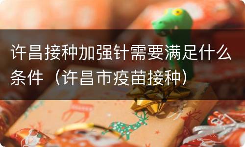 许昌接种加强针需要满足什么条件（许昌市疫苗接种）