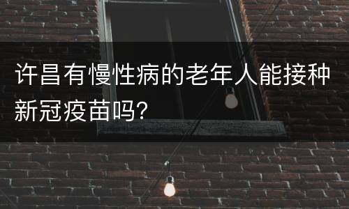 许昌有慢性病的老年人能接种新冠疫苗吗？