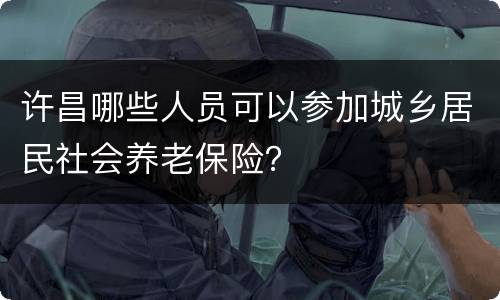 许昌哪些人员可以参加城乡居民社会养老保险？