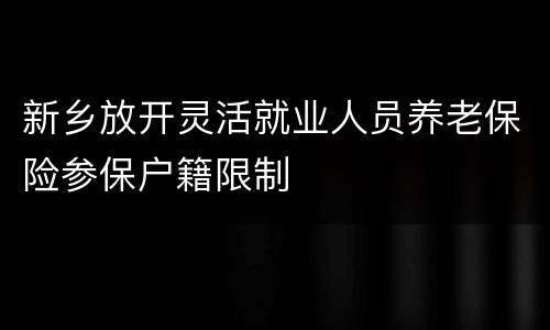 新乡放开灵活就业人员养老保险参保户籍限制