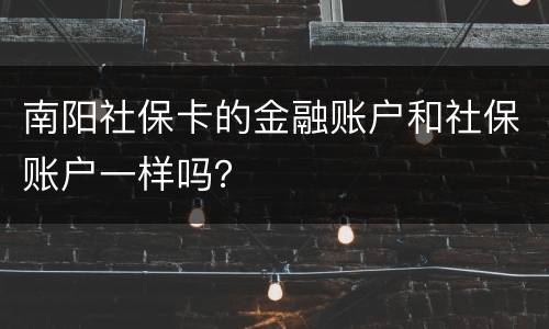 南阳社保卡的金融账户和社保账户一样吗？
