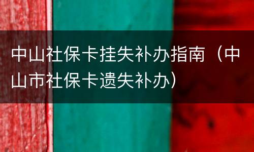 中山社保卡挂失补办指南（中山市社保卡遗失补办）