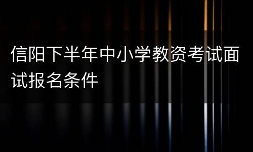 信阳下半年中小学教资考试面试报名条件