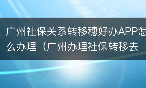 广州社保关系转移穗好办APP怎么办理（广州办理社保转移去哪个社保局）