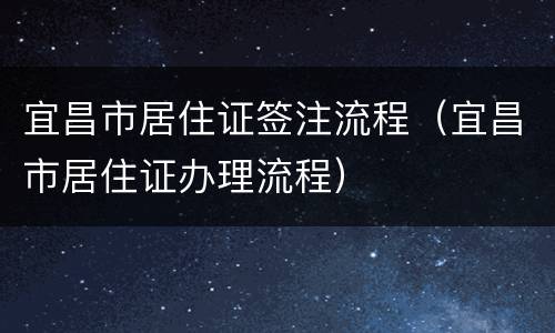 宜昌市居住证签注流程（宜昌市居住证办理流程）