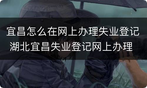 宜昌怎么在网上办理失业登记 湖北宜昌失业登记网上办理