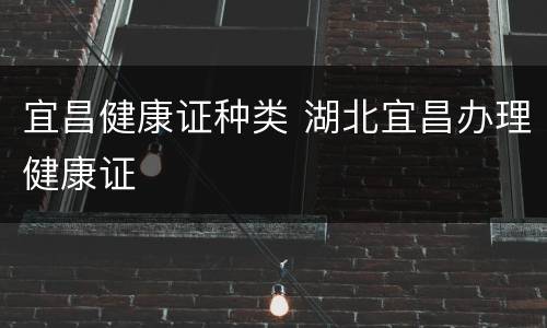 宜昌健康证种类 湖北宜昌办理健康证