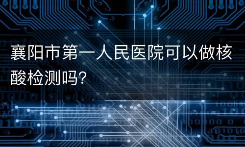 襄阳市第一人民医院可以做核酸检测吗？
