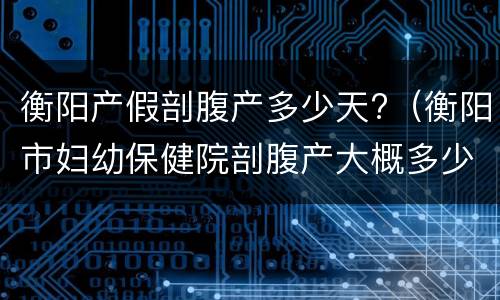 衡阳产假剖腹产多少天?（衡阳市妇幼保健院剖腹产大概多少钱）