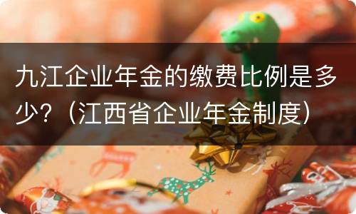 九江企业年金的缴费比例是多少?（江西省企业年金制度）
