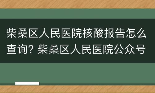 柴桑区人民医院核酸报告怎么查询? 柴桑区人民医院公众号