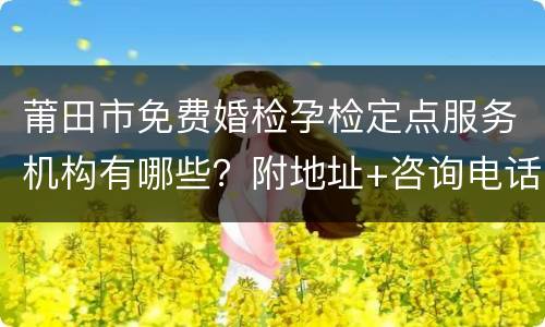 莆田市免费婚检孕检定点服务机构有哪些？附地址+咨询电话