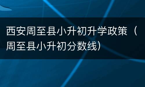 西安周至县小升初升学政策（周至县小升初分数线）