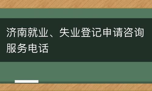 济南就业、失业登记申请咨询服务电话
