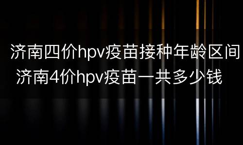济南四价hpv疫苗接种年龄区间 济南4价hpv疫苗一共多少钱