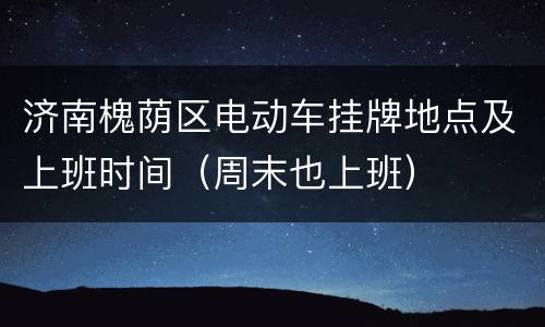 济南槐荫区电动车挂牌地点及上班时间（周末也上班）