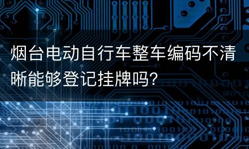 烟台电动自行车整车编码不清晰能够登记挂牌吗？