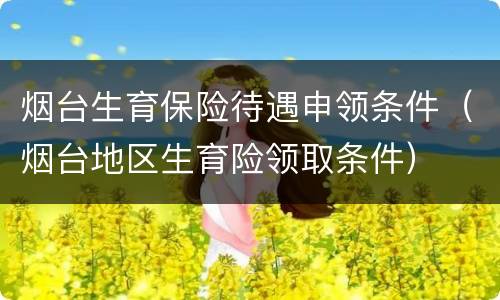 烟台生育保险待遇申领条件（烟台地区生育险领取条件）