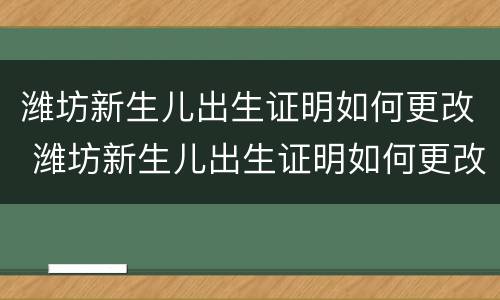 潍坊新生儿出生证明如何更改 潍坊新生儿出生证明如何更改户口