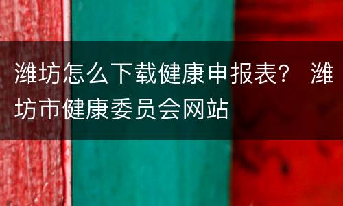 潍坊怎么下载健康申报表？ 潍坊市健康委员会网站
