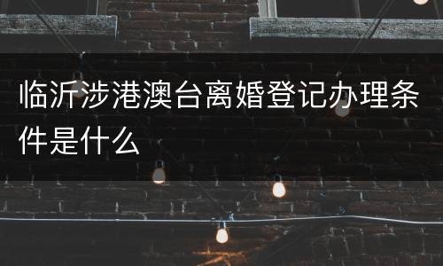 临沂涉港澳台离婚登记办理条件是什么
