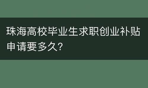 珠海高校毕业生求职创业补贴申请要多久？