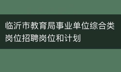 临沂市教育局事业单位综合类岗位招聘岗位和计划