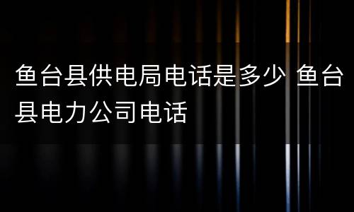 鱼台县供电局电话是多少 鱼台县电力公司电话