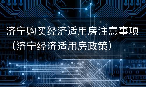 济宁购买经济适用房注意事项（济宁经济适用房政策）